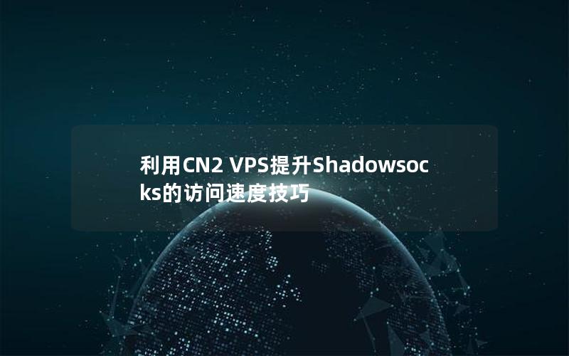 利用CN2 VPS提升Shadowsocks的访问速度技巧