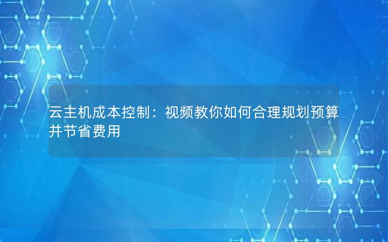 云主机成本控制：视频教你如何合理规划预算并节省费用