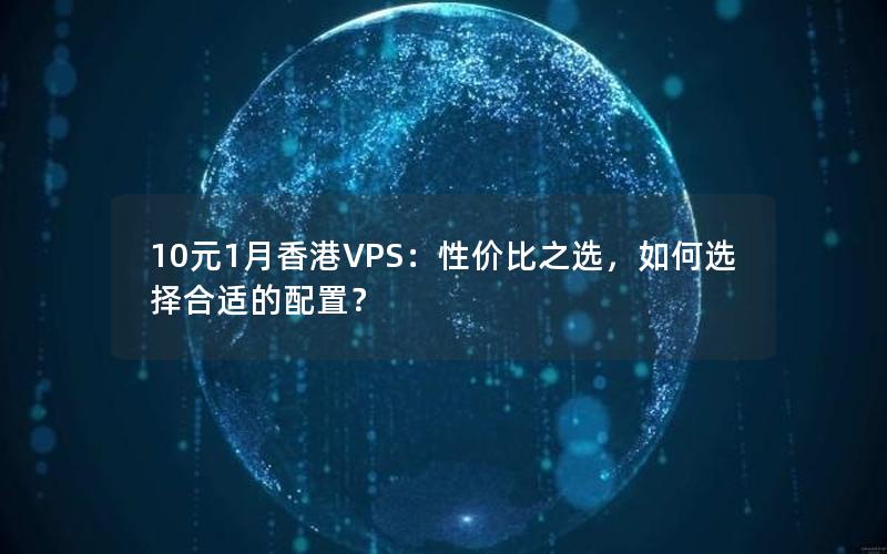 10元1月香港VPS：性价比之选，如何选择合适的配置？