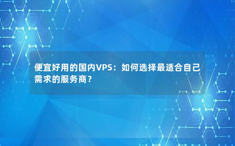 便宜好用的国内VPS：如何选择最适合自己需求的服务商？