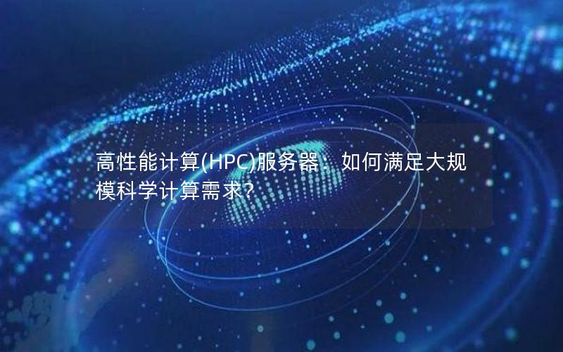 高性能计算(HPC)服务器：如何满足大规模科学计算需求？