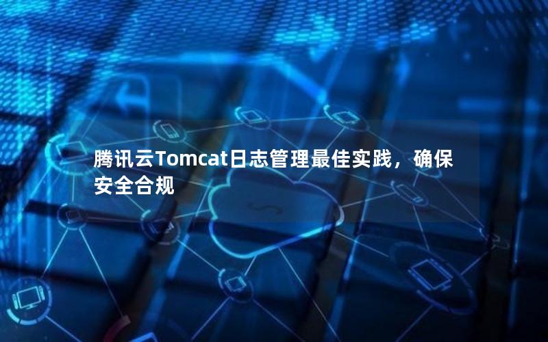 腾讯云Tomcat日志管理最佳实践，确保安全合规