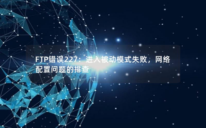 FTP错误227：进入被动模式失败，网络配置问题的排查