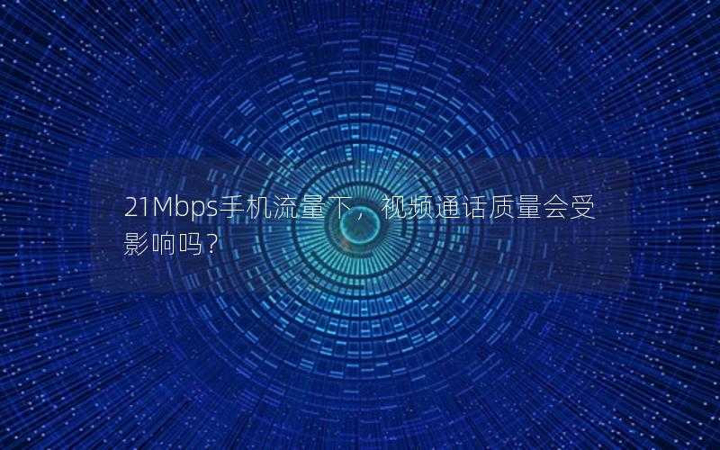 21Mbps手机流量下，视频通话质量会受影响吗？