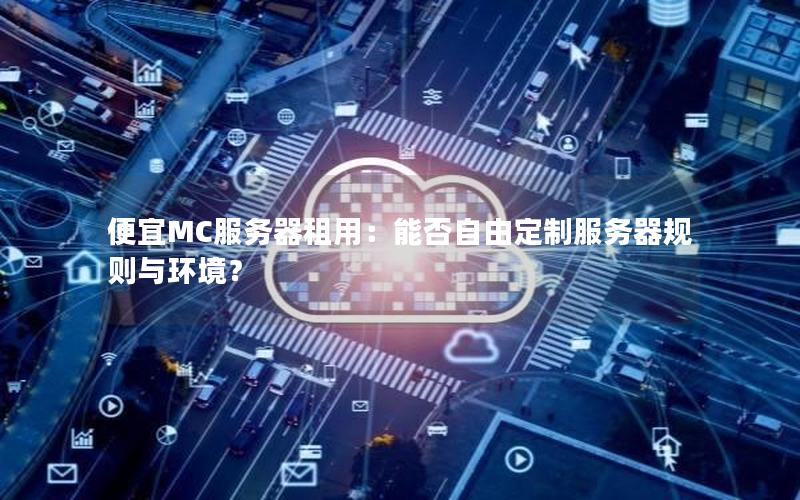 便宜MC服务器租用：能否自由定制服务器规则与环境？