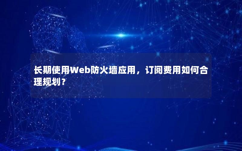 长期使用Web防火墙应用，订阅费用如何合理规划？