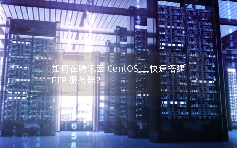 如何在腾讯云 CentOS 上快速搭建 FTP 服务器？