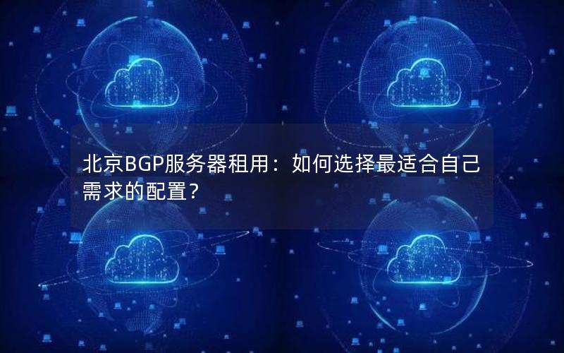 北京BGP服务器租用：如何选择最适合自己需求的配置？