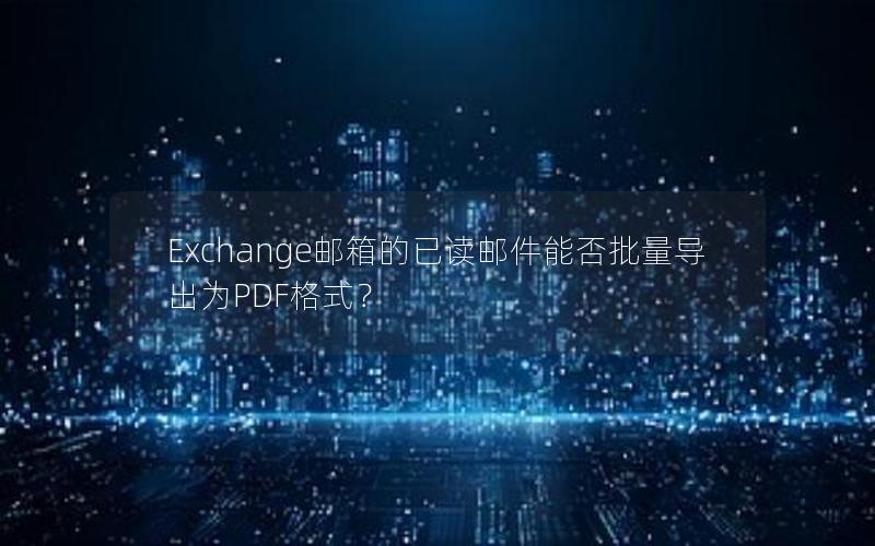 Exchange邮箱的已读邮件能否批量导出为PDF格式？