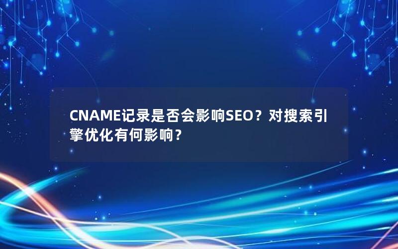 CNAME记录是否会影响SEO？对搜索引擎优化有何影响？