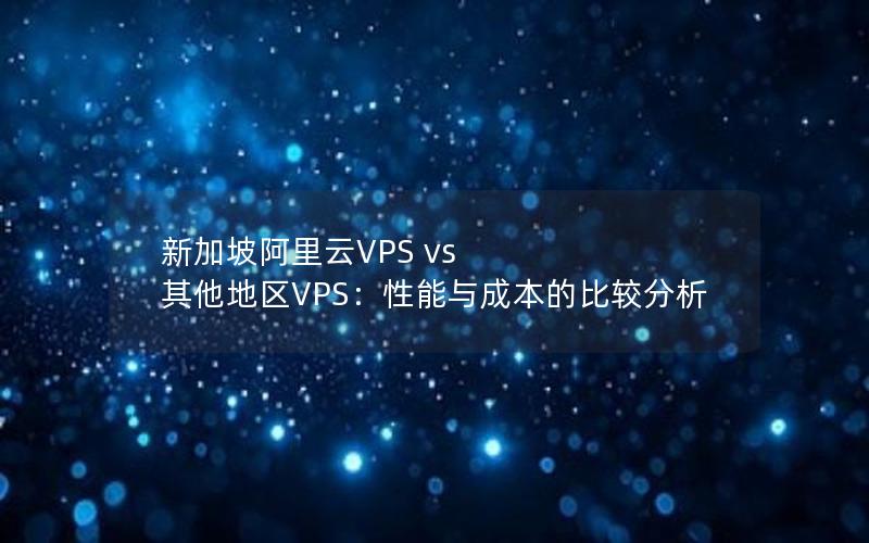 新加坡阿里云VPS vs 其他地区VPS：性能与成本的比较分析