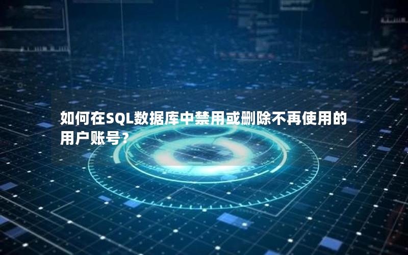 如何在SQL数据库中禁用或删除不再使用的用户账号？