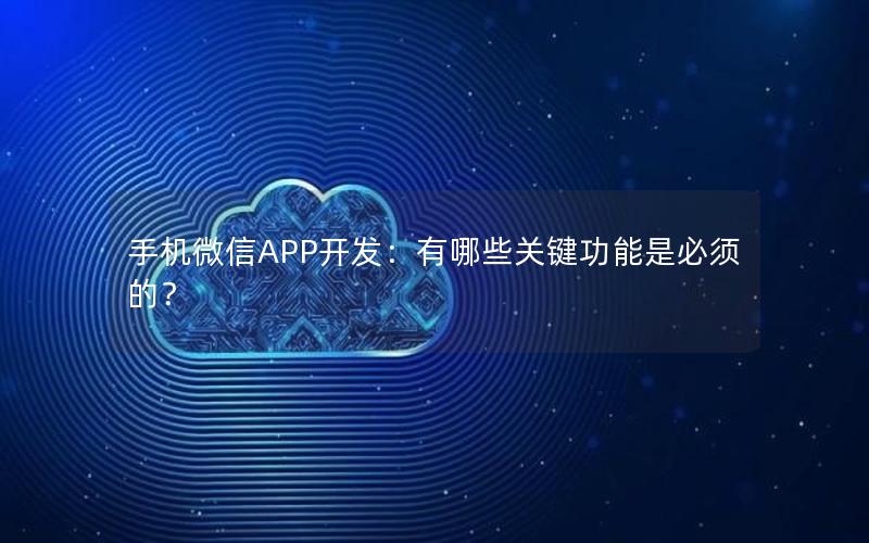 手机微信APP开发：有哪些关键功能是必须的？