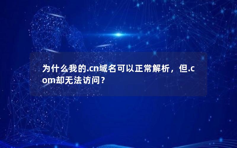 为什么我的.cn域名可以正常解析，但.com却无法访问？