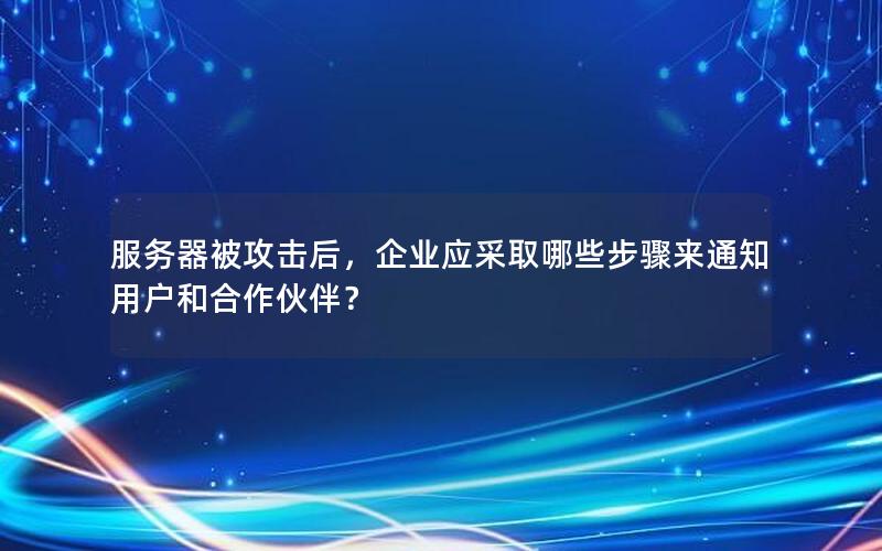 服务器被攻击后，企业应采取哪些步骤来通知用户和合作伙伴？