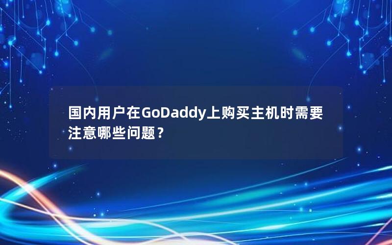 国内用户在GoDaddy上购买主机时需要注意哪些问题？