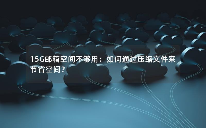 15G邮箱空间不够用：如何通过压缩文件来节省空间？