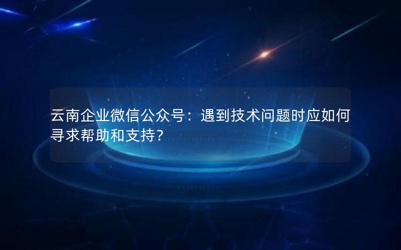 云南企业微信公众号：遇到技术问题时应如何寻求帮助和支持？