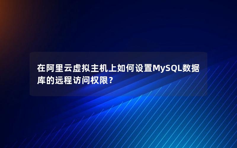 在阿里云虚拟主机上如何设置MySQL数据库的远程访问权限？