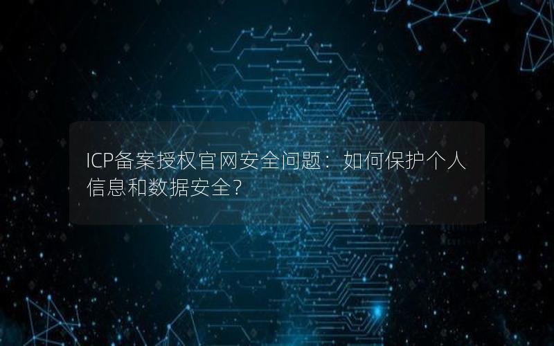 ICP备案授权官网安全问题：如何保护个人信息和数据安全？