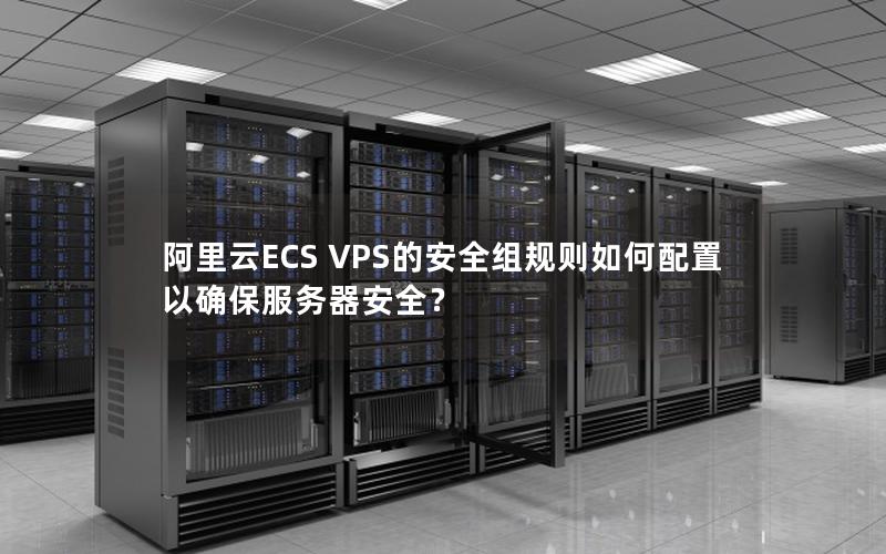 阿里云ECS VPS的安全组规则如何配置以确保服务器安全？