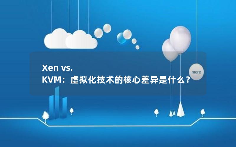 Xen vs. KVM：虚拟化技术的核心差异是什么？