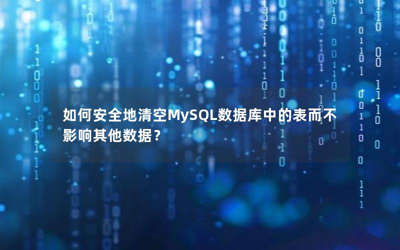 如何安全地清空MySQL数据库中的表而不影响其他数据？