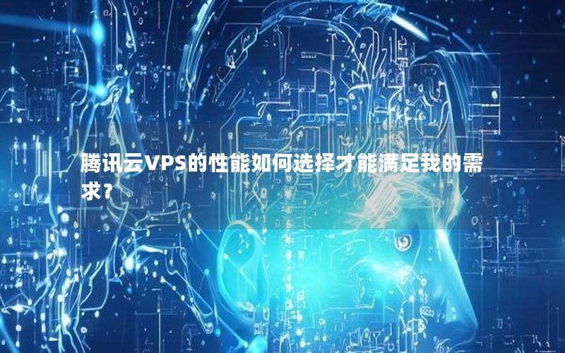 腾讯云VPS的性能如何选择才能满足我的需求？