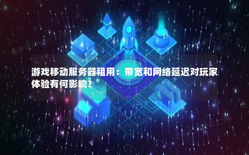 游戏移动服务器租用：带宽和网络延迟对玩家体验有何影响？