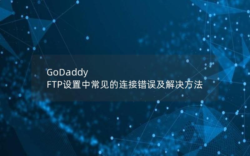 GoDaddy FTP设置中常见的连接错误及解决方法