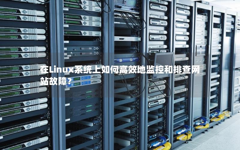 在Linux系统上如何高效地监控和排查网站故障？