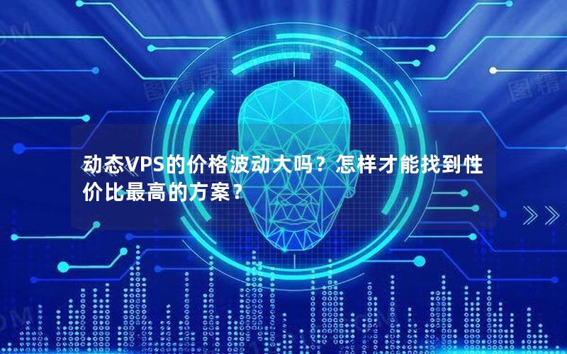 动态VPS的价格波动大吗？怎样才能找到性价比最高的方案？