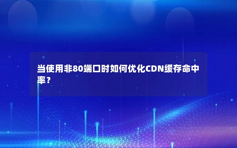 当使用非80端口时如何优化CDN缓存命中率？