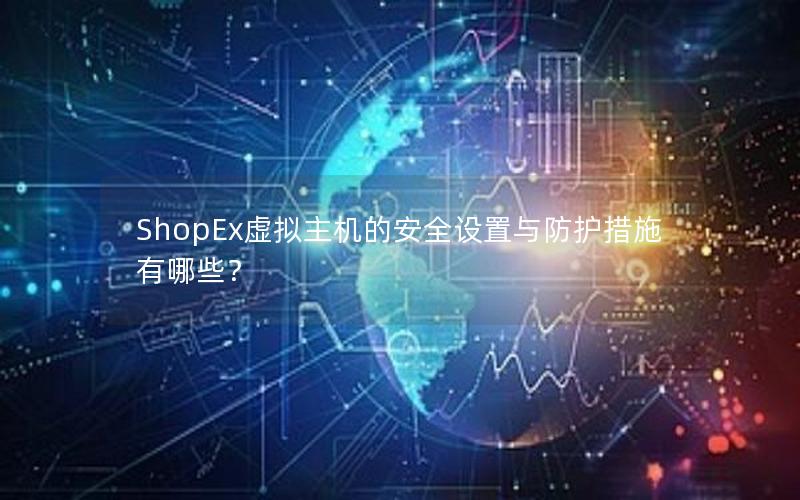 ShopEx虚拟主机的安全设置与防护措施有哪些？