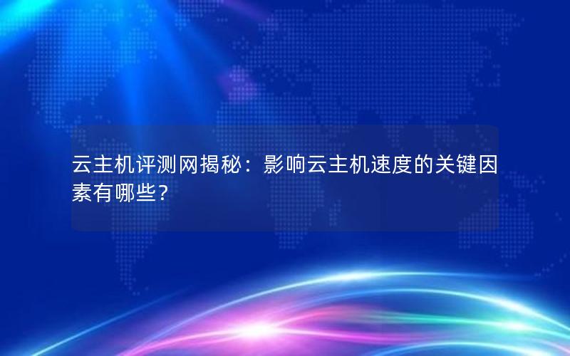 云主机评测网揭秘：影响云主机速度的关键因素有哪些？