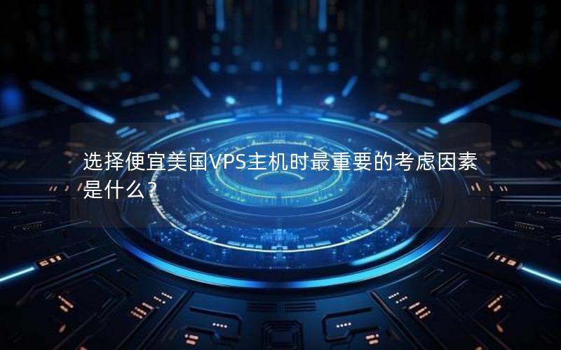 选择便宜美国VPS主机时最重要的考虑因素是什么？