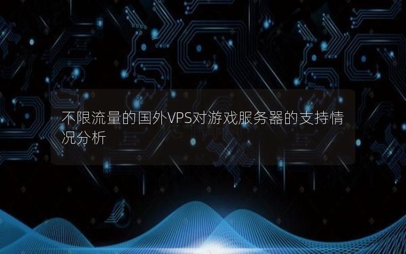 不限流量的国外VPS对游戏服务器的支持情况分析