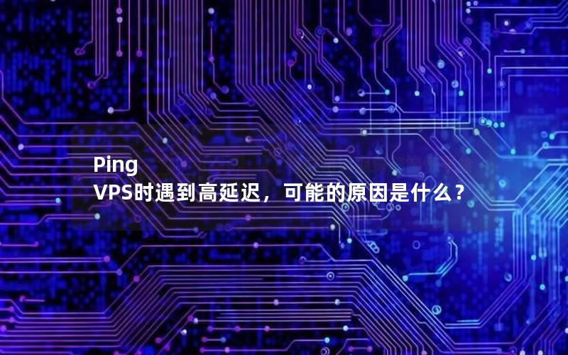 Ping VPS时遇到高延迟，可能的原因是什么？