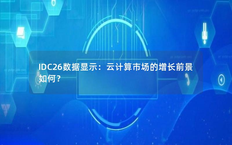 IDC26数据显示：云计算市场的增长前景如何？