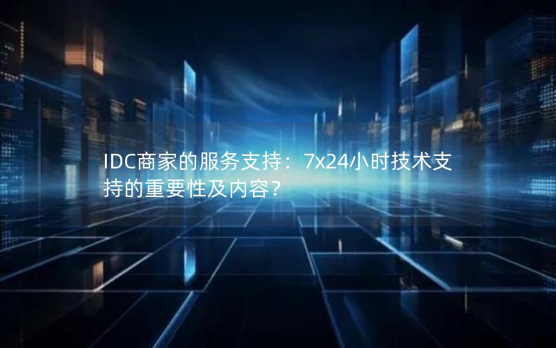 IDC商家的服务支持：7x24小时技术支持的重要性及内容？