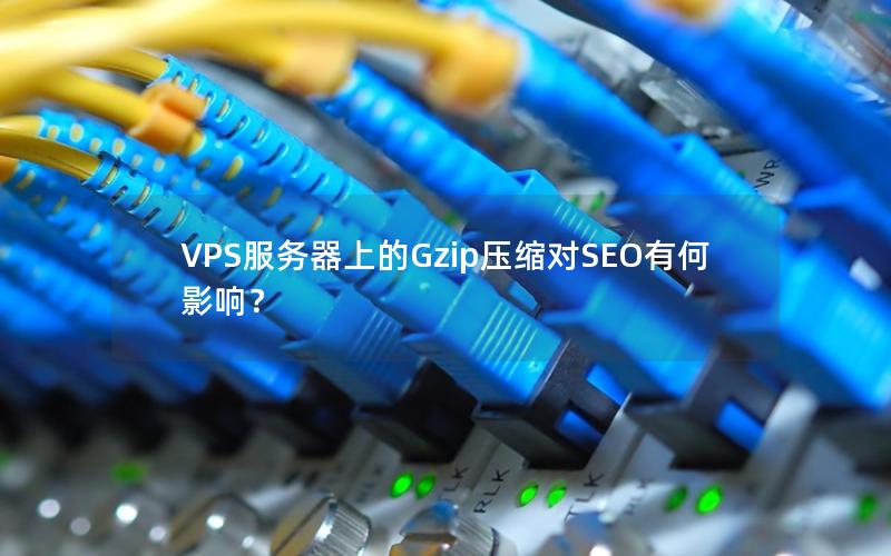 VPS服务器上的Gzip压缩对SEO有何影响？