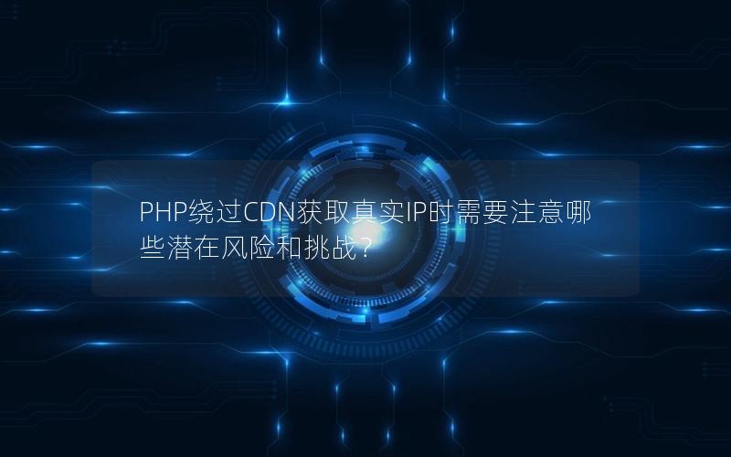 PHP绕过CDN获取真实IP时需要注意哪些潜在风险和挑战？