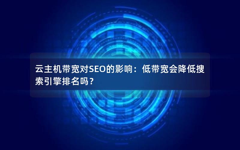 云主机带宽对SEO的影响：低带宽会降低搜索引擎排名吗？