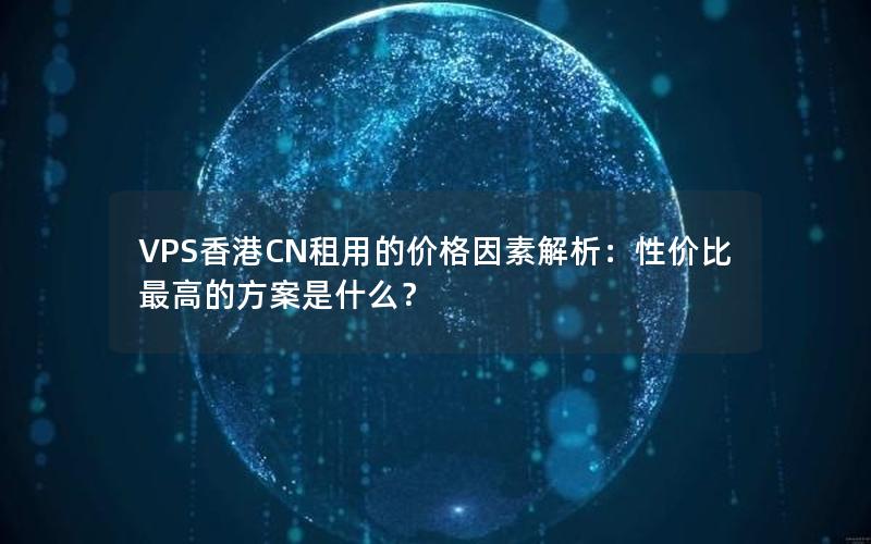 VPS香港CN租用的价格因素解析：性价比最高的方案是什么？