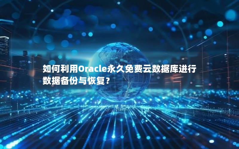 如何利用Oracle永久免费云数据库进行数据备份与恢复？