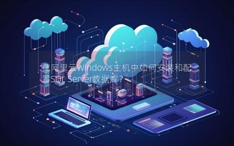 在阿里云Windows主机中如何安装和配置SQL Server数据库？