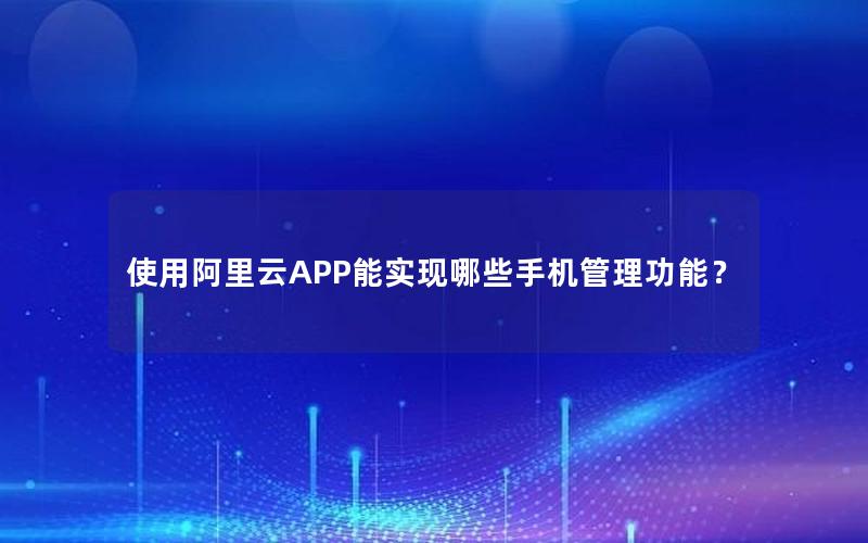 使用阿里云APP能实现哪些手机管理功能？