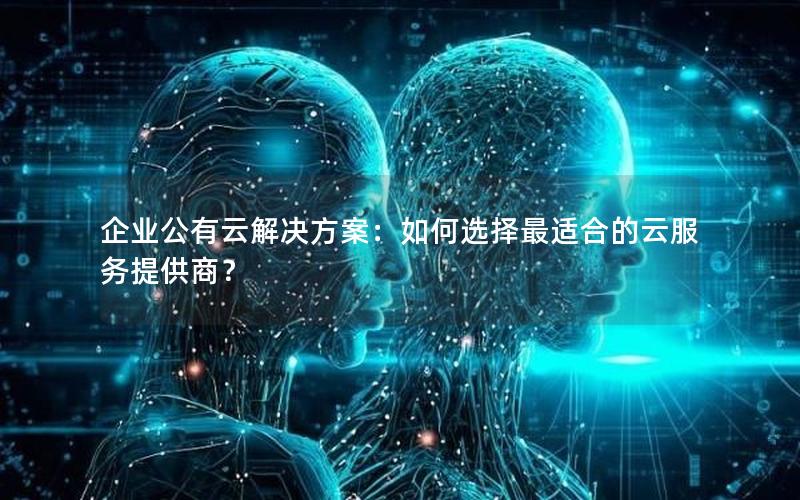 企业公有云解决方案：如何选择最适合的云服务提供商？