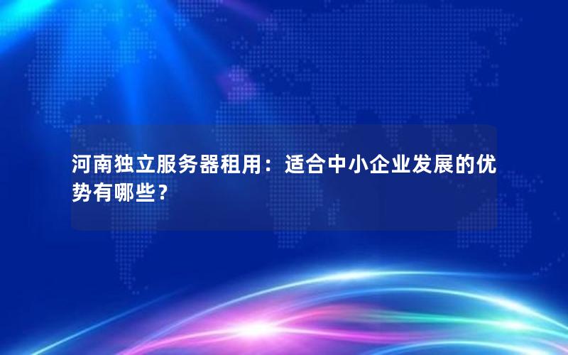 河南独立服务器租用：适合中小企业发展的优势有哪些？