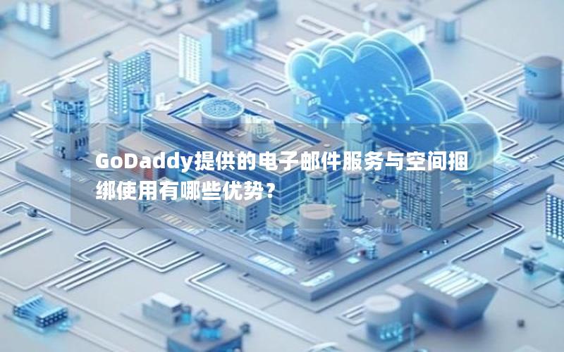 GoDaddy提供的电子邮件服务与空间捆绑使用有哪些优势？